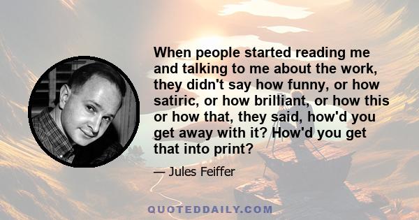 When people started reading me and talking to me about the work, they didn't say how funny, or how satiric, or how brilliant, or how this or how that, they said, how'd you get away with it? How'd you get that into print?