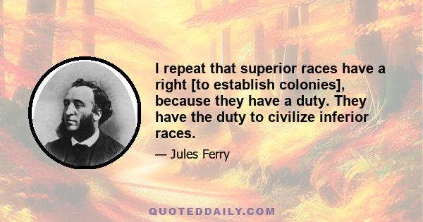 I repeat that superior races have a right [to establish colonies], because they have a duty. They have the duty to civilize inferior races.