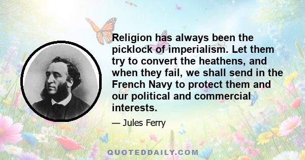 Religion has always been the picklock of imperialism. Let them try to convert the heathens, and when they fail, we shall send in the French Navy to protect them and our political and commercial interests.