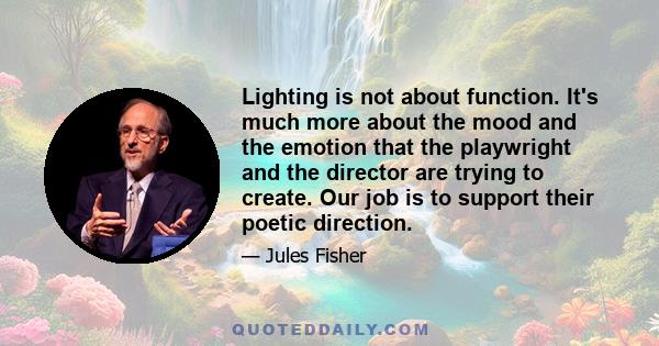 Lighting is not about function. It's much more about the mood and the emotion that the playwright and the director are trying to create. Our job is to support their poetic direction.