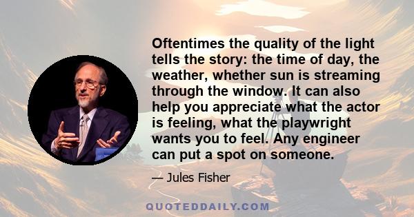 Oftentimes the quality of the light tells the story: the time of day, the weather, whether sun is streaming through the window. It can also help you appreciate what the actor is feeling, what the playwright wants you to 