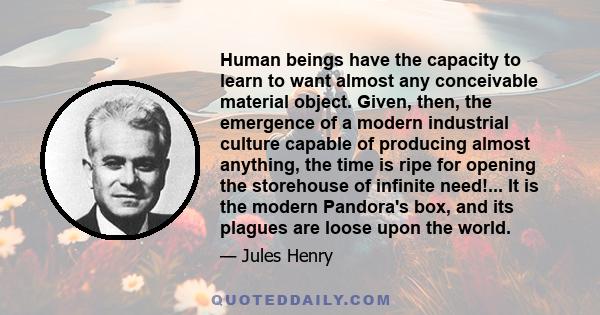 Human beings have the capacity to learn to want almost any conceivable material object. Given, then, the emergence of a modern industrial culture capable of producing almost anything, the time is ripe for opening the