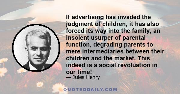 If advertising has invaded the judgment of children, it has also forced its way into the family, an insolent usurper of parental function, degrading parents to mere intermediaries between their children and the market.