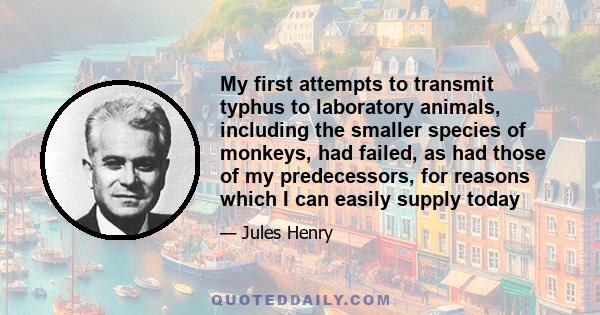 My first attempts to transmit typhus to laboratory animals, including the smaller species of monkeys, had failed, as had those of my predecessors, for reasons which I can easily supply today