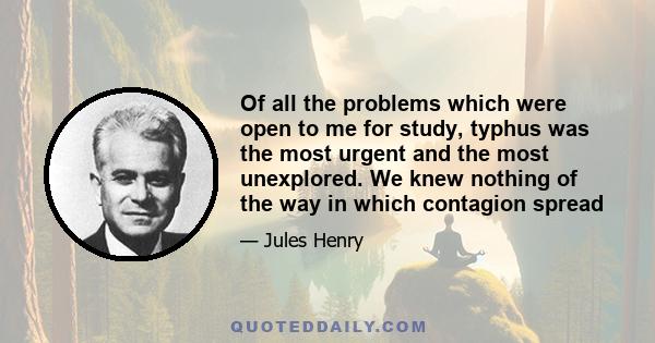 Of all the problems which were open to me for study, typhus was the most urgent and the most unexplored. We knew nothing of the way in which contagion spread