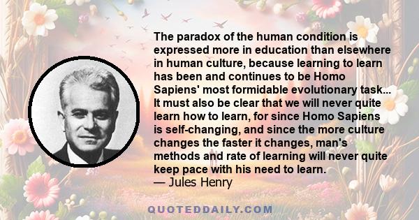 The paradox of the human condition is expressed more in education than elsewhere in human culture, because learning to learn has been and continues to be Homo Sapiens' most formidable evolutionary task... It must also