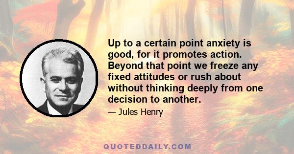 Up to a certain point anxiety is good, for it promotes action. Beyond that point we freeze any fixed attitudes or rush about without thinking deeply from one decision to another.