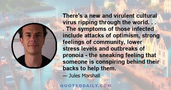 There's a new and virulent cultural virus ripping through the world. . . . The symptoms of those infected include attacks of optimism, strong feelings of community, lower stress levels and outbreaks of pronoia - the