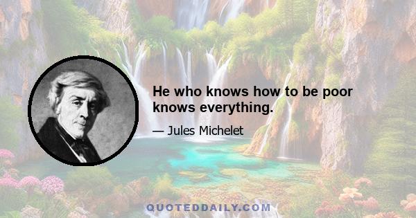 He who knows how to be poor knows everything.