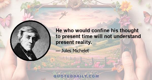 He who would confine his thought to present time will not understand present reality.