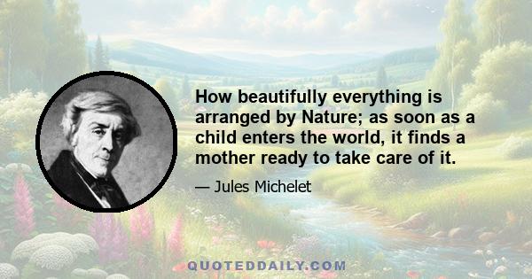 How beautifully everything is arranged by Nature; as soon as a child enters the world, it finds a mother ready to take care of it.