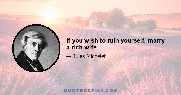 If you wish to ruin yourself, marry a rich wife.