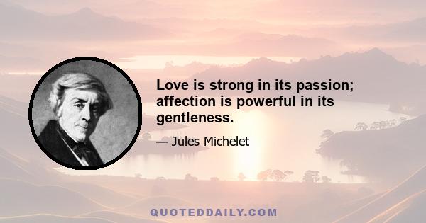 Love is strong in its passion; affection is powerful in its gentleness.