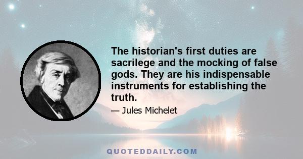 The historian's first duties are sacrilege and the mocking of false gods. They are his indispensable instruments for establishing the truth.