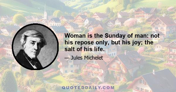 Woman is the Sunday of man: not his repose only, but his joy; the salt of his life.