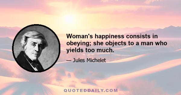 Woman's happiness consists in obeying; she objects to a man who yields too much.