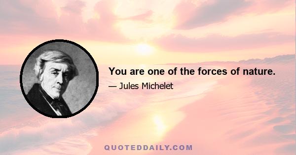 You are one of the forces of nature.