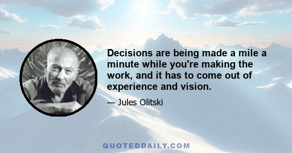 Decisions are being made a mile a minute while you're making the work, and it has to come out of experience and vision.