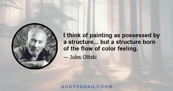 I think of painting as possessed by a structure... but a structure born of the flow of color feeling.