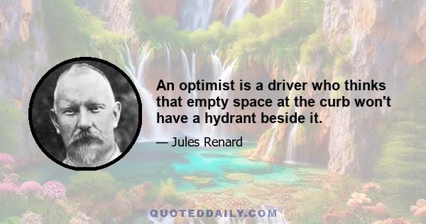 An optimist is a driver who thinks that empty space at the curb won't have a hydrant beside it.