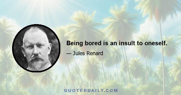 Being bored is an insult to oneself.