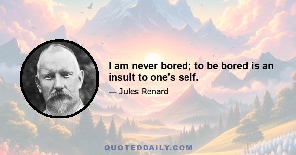 I am never bored; to be bored is an insult to one's self.