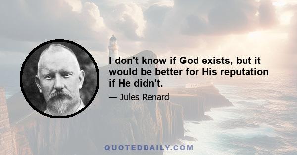 I don't know if God exists, but it would be better for His reputation if He didn't.