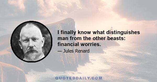 I finally know what distinguishes man from the other beasts: financial worries.