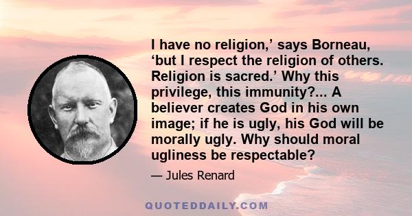 I have no religion,’ says Borneau, ‘but I respect the religion of others. Religion is sacred.’ Why this privilege, this immunity?... A believer creates God in his own image; if he is ugly, his God will be morally ugly.