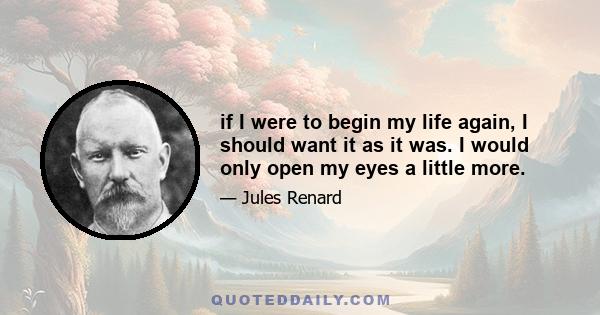 if I were to begin my life again, I should want it as it was. I would only open my eyes a little more.