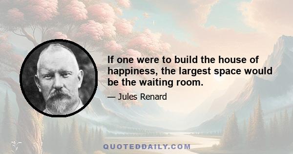 If one were to build the house of happiness, the largest space would be the waiting room.