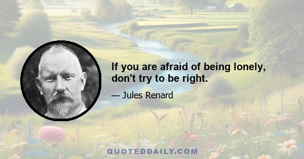 If you are afraid of being lonely, don't try to be right.