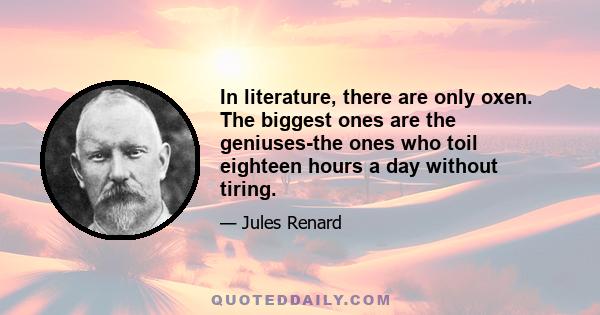 In literature, there are only oxen. The biggest ones are the geniuses-the ones who toil eighteen hours a day without tiring.