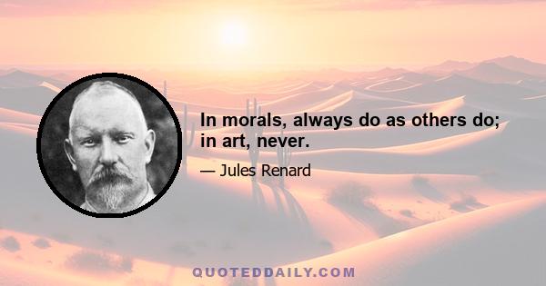 In morals, always do as others do; in art, never.