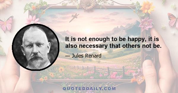 It is not enough to be happy, it is also necessary that others not be.