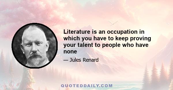 Literature is an occupation in which you have to keep proving your talent to people who have none