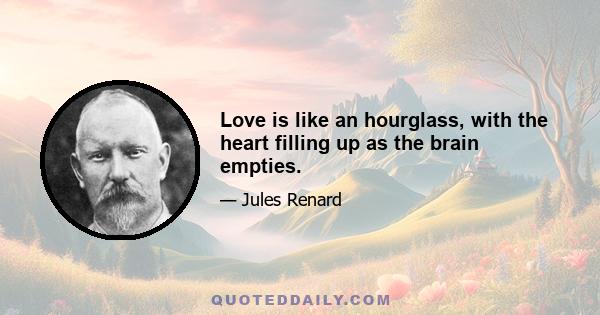 Love is like an hourglass, with the heart filling up as the brain empties.