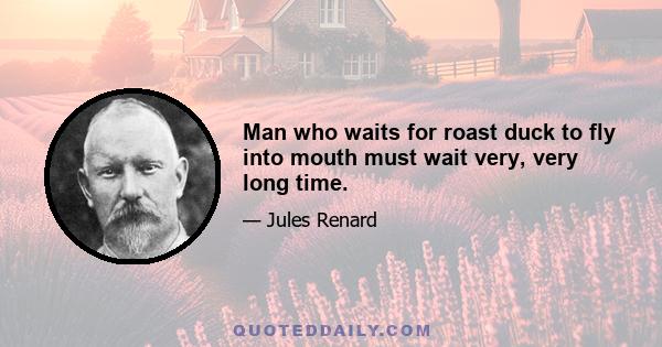 Man who waits for roast duck to fly into mouth must wait very, very long time.