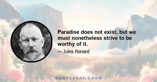 Paradise does not exist, but we must nonetheless strive to be worthy of it.