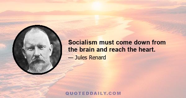 Socialism must come down from the brain and reach the heart.