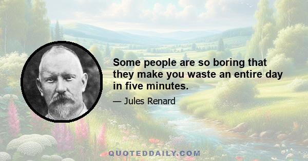 Some people are so boring that they make you waste an entire day in five minutes.