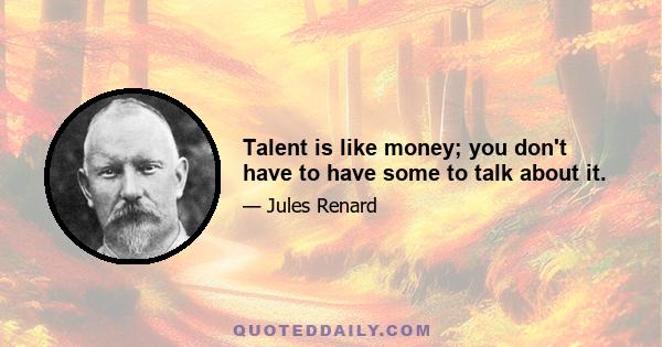 Talent is like money; you don't have to have some to talk about it.