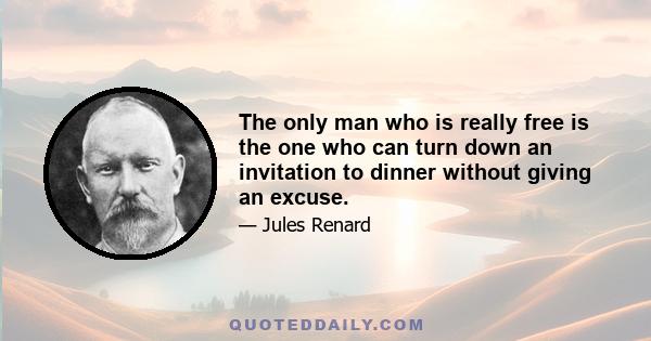 The only man who is really free is the one who can turn down an invitation to dinner without giving an excuse.