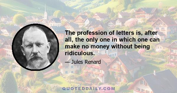 The profession of letters is, after all, the only one in which one can make no money without being ridiculous.