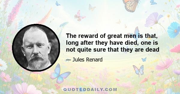 The reward of great men is that, long after they have died, one is not quite sure that they are dead