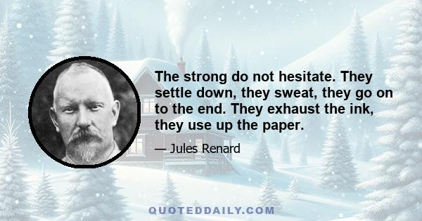 The strong do not hesitate. They settle down, they sweat, they go on to the end. They exhaust the ink, they use up the paper.