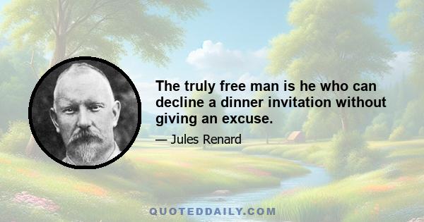 The truly free man is he who can decline a dinner invitation without giving an excuse.