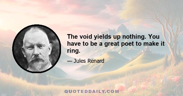 The void yields up nothing. You have to be a great poet to make it ring.