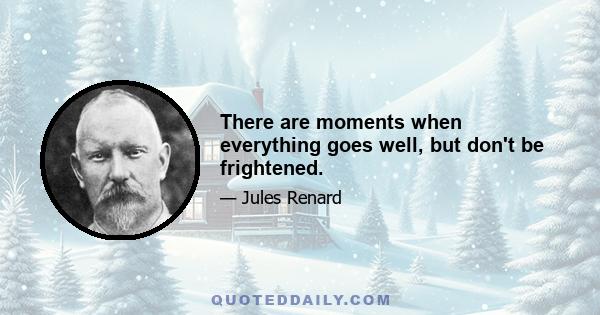 There are moments when everything goes well, but don't be frightened.