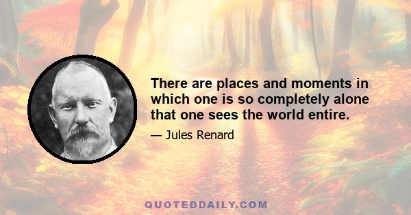 There are places and moments in which one is so completely alone that one sees the world entire.